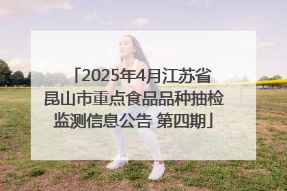 2025年4月江苏省昆山市重点食品品种抽检监测信息公告 第四期
