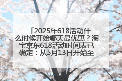 2025年618活动什么时候开始哪天最优惠?淘宝京东618活动时间表已确定:从5月13日开始至6月18日结束