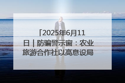 2025年6月11日｜防骗警示窗：农业旅游合作社以高息设局，集资380万