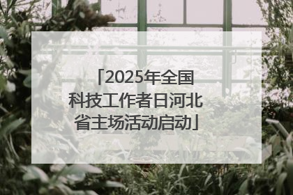 2025年全国科技工作者日河北省主场活动启动