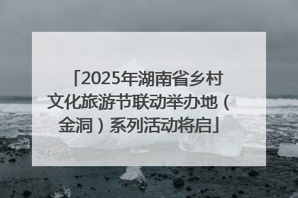 2025年湖南省乡村文化旅游节联动举办地（金洞）系列活动将启