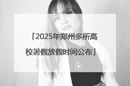 2025年郑州多所高校暑假放假时间公布