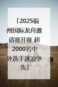 2025福州国际龙舟邀请赛开赛 超2000名中外选手逐浪争先