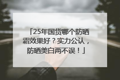 25年国货哪个防晒霜效果好？实力公认，防晒美白两不误！
