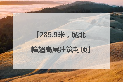 289.9米，城北一幢超高层建筑封顶
