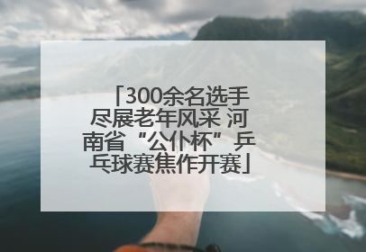 300余名选手尽展老年风采 河南省“公仆杯”乒乓球赛焦作开赛