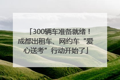 300辆车准备就绪！成都出租车、网约车“爱心送考”行动开始了