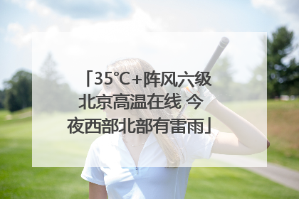 35℃+阵风六级 北京高温在线 今夜西部北部有雷雨