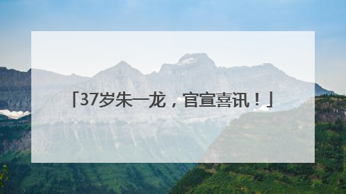 37岁朱一龙，官宣喜讯！