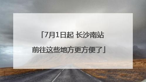 7月1日起 长沙南站前往这些地方更方便了