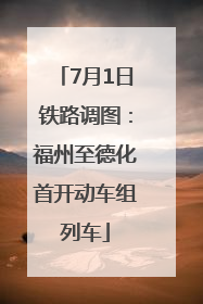 7月1日铁路调图：福州至德化首开动车组列车