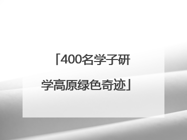400名学子研学高原绿色奇迹