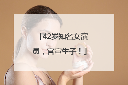 42岁知名女演员，官宣生子！