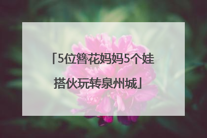 5位簪花妈妈5个娃 搭伙玩转泉州城