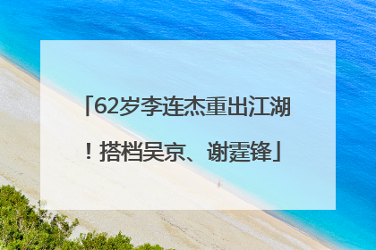 62岁李连杰重出江湖！搭档吴京、谢霆锋