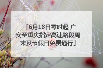 6月18日零时起 广安至重庆指定高速路段周末及节假日免费通行