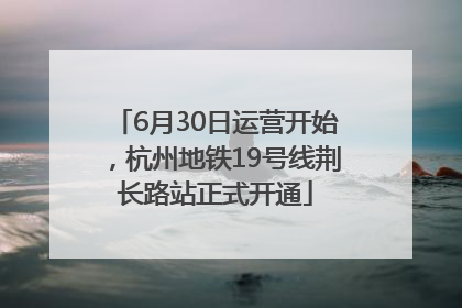 6月30日运营开始，杭州地铁19号线荆长路站正式开通