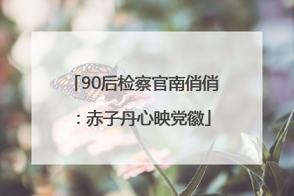 90后检察官南俏俏：赤子丹心映党徽