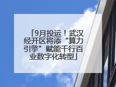 9月投运！武汉经开区将添“算力引擎”赋能千行百业数字化转型