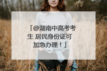 @湖南中高考考生 居民身份证可加急办理！