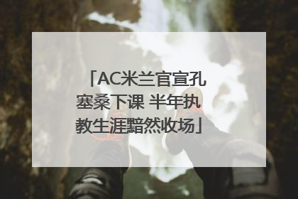AC米兰官宣孔塞桑下课 半年执教生涯黯然收场