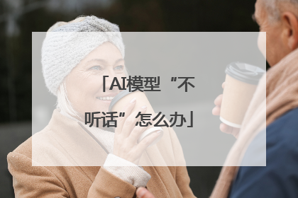 AI模型“不听话”怎么办