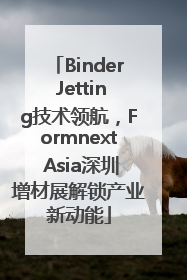 Binder Jetting技术领航，Formnext Asia深圳增材展解锁产业新动能