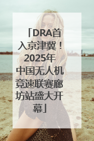 DRA首入京津冀！2025年中国无人机竞速联赛廊坊站盛大开幕