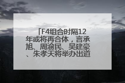 F4组合时隔12年或将再合体，言承旭、周渝民、吴建豪、朱孝天将举办出道25周年演唱会