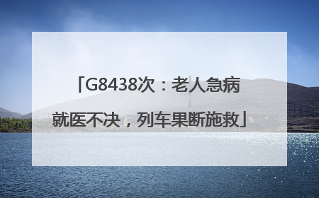 G8438次：老人急病就医不决，列车果断施救