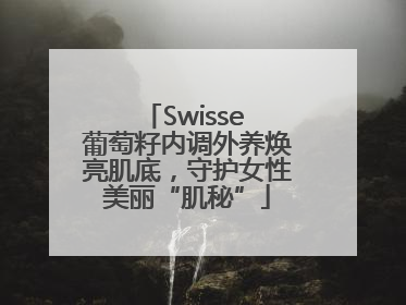 Swisse 葡萄籽内调外养焕亮肌底，守护女性美丽“肌秘”